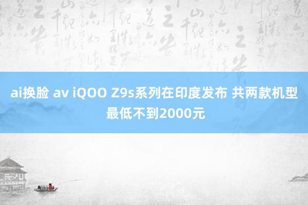 ai换脸 av iQOO Z9s系列在印度发布 共两款机型 最低不到2000元