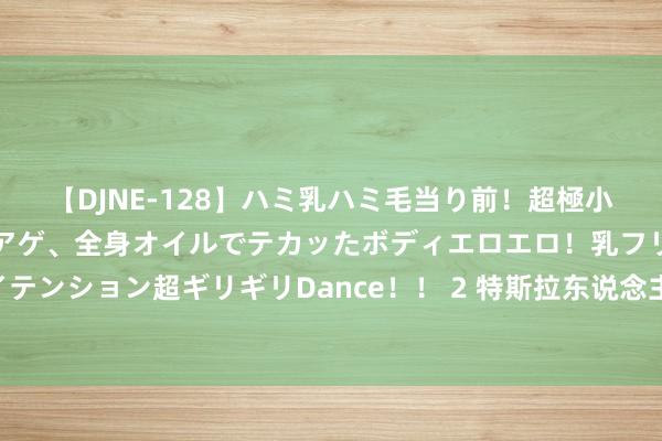 【DJNE-128】ハミ乳ハミ毛当り前！超極小ビキニでテンションアゲアゲ、全身オイルでテカッたボディエロエロ！乳フリ尻フリまくりのハイテンション超ギリギリDance！！ 2 特斯拉东说念主形机器东说念