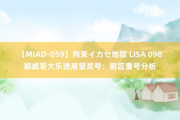 【MIAD-059】拘束イカセ地獄 LISA 098期威哥大乐透展望奖号：前区重号分析