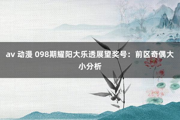 av 动漫 098期耀阳大乐透展望奖号：前区奇偶大小分析