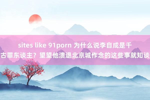 sites like 91porn 为什么说李自成是千古罪东谈主？望望他溃退北京城作念的这些事就知谈