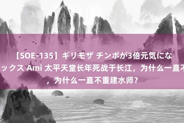 【SOE-135】ギリモザ チンポが3倍元気になる励ましセックス Ami 太平天堂长年死战于长江，为什么一直不重建水师？