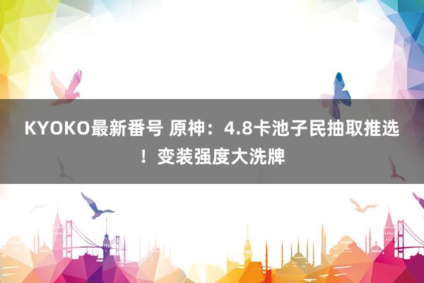 KYOKO最新番号 原神：4.8卡池子民抽取推选！变装强度大洗牌