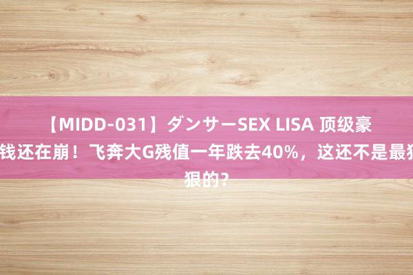 【MIDD-031】ダンサーSEX LISA 顶级豪车价钱还在崩！飞奔大G残值一年跌去40%，这还不是最狠的？