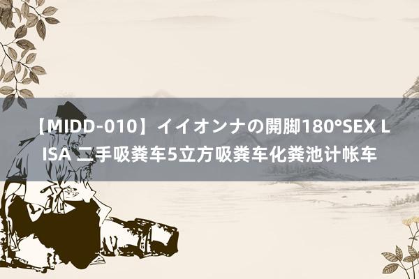 【MIDD-010】イイオンナの開脚180°SEX LISA 二手吸粪车5立方吸粪车化粪池计帐车