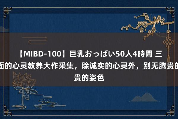 【MIBD-100】巨乳おっぱい50人4時間 三本颜面的心灵教养大作采集，除诚实的心灵外，别无腾贵的姿色