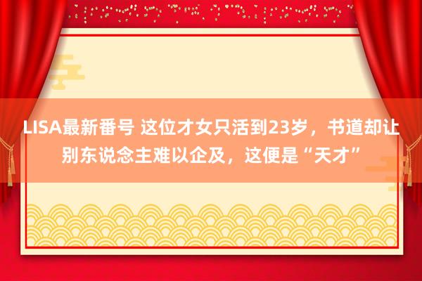 LISA最新番号 这位才女只活到23岁，书道却让别东说念主难以企及，这便是“天才”