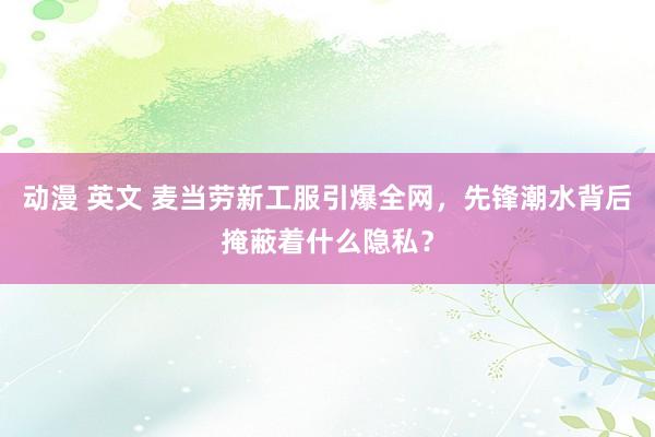 动漫 英文 麦当劳新工服引爆全网，先锋潮水背后掩蔽着什么隐私？