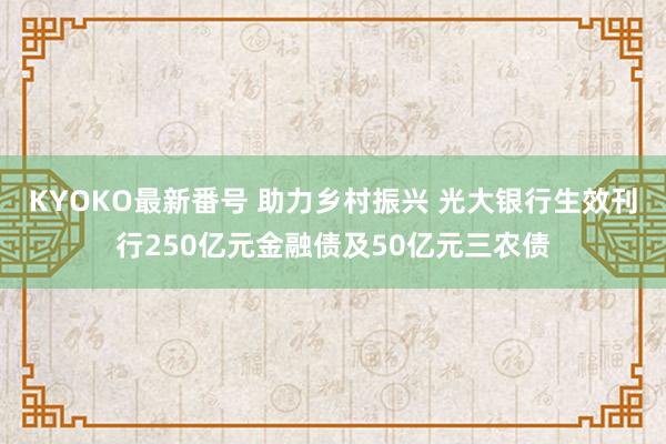 KYOKO最新番号 助力乡村振兴 光大银行生效刊行250亿元金融债及50亿元三农债