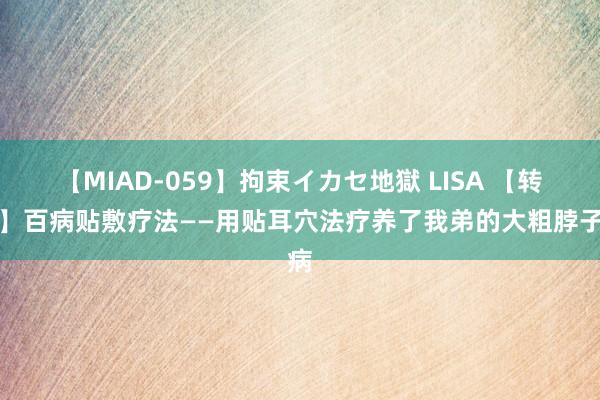 【MIAD-059】拘束イカセ地獄 LISA 【转载】百病贴敷疗法——用贴耳穴法疗养了我弟的大粗脖子病