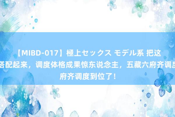 【MIBD-017】極上セックス モデル系 把这3组穴位搭配起来，调度体格成果惊东说念主，五藏六府齐调度到位了！