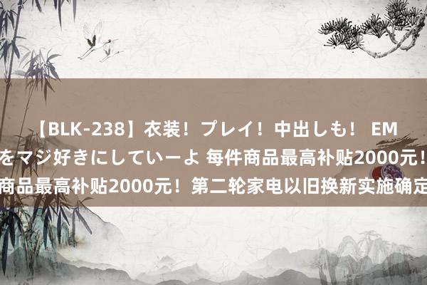 【BLK-238】衣装！プレイ！中出しも！ EMIRIのつぶやき指令で私をマジ好きにしていーよ 每件商品最高补贴2000元！第二轮家电以旧换新实施确定发布