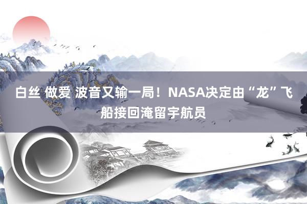 白丝 做爱 波音又输一局！NASA决定由“龙”飞船接回淹留宇航员