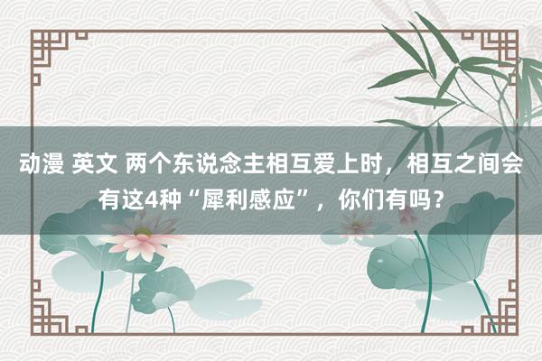 动漫 英文 两个东说念主相互爱上时，相互之间会有这4种“犀利感应”，你们有吗？