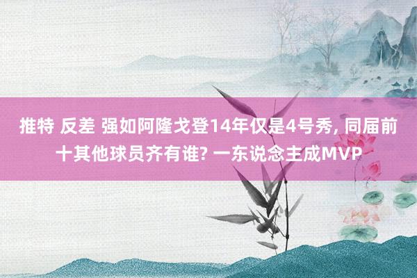 推特 反差 强如阿隆戈登14年仅是4号秀, 同届前十其他球员齐有谁? 一东说念主成MVP